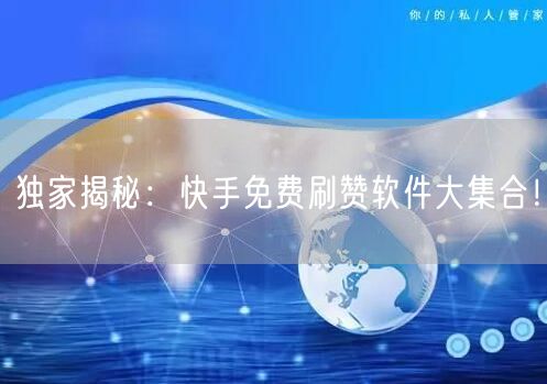 独家揭秘：快手免费刷赞软件大集合！