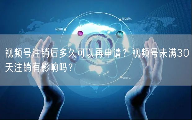 视频号注销后多久可以再申请？视频号未满30天注销有影响吗？