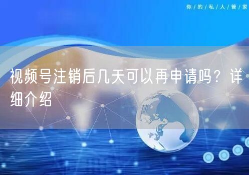 视频号注销后几天可以再申请吗？详细介绍