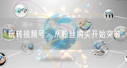 玩转视频号，从粉丝购买开始突破