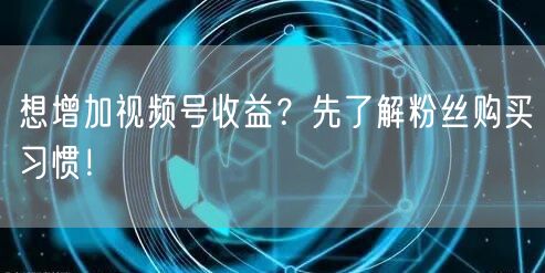 想增加视频号收益？先了解粉丝购买习惯！