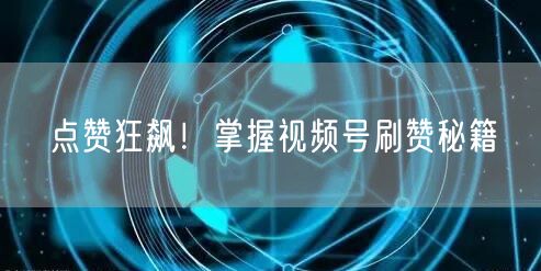 点赞狂飙！掌握视频号刷赞秘籍