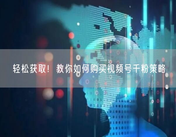 轻松获取！教你如何购买视频号千粉策略