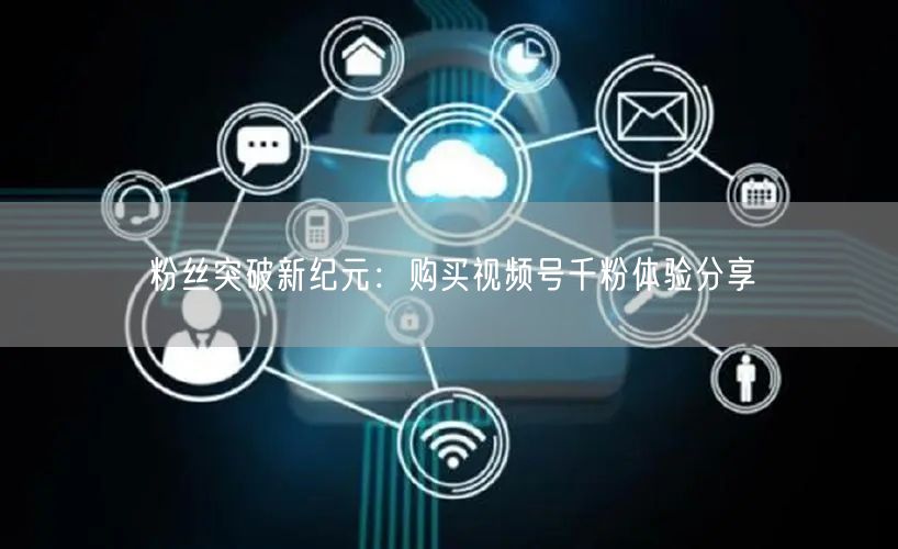 粉丝突破新纪元：购买视频号千粉体验分享