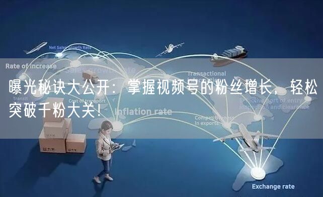 曝光秘诀大公开：掌握视频号的粉丝增长，轻松突破千粉大关！