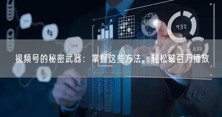 视频号的秘密武器：掌握这些方法，轻松破百万播放