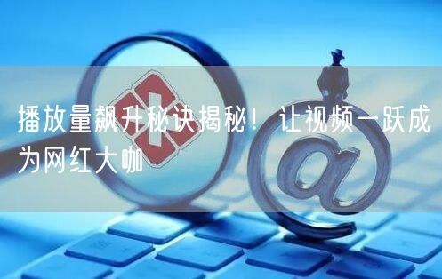 播放量飙升秘诀揭秘！让视频一跃成为网红大咖