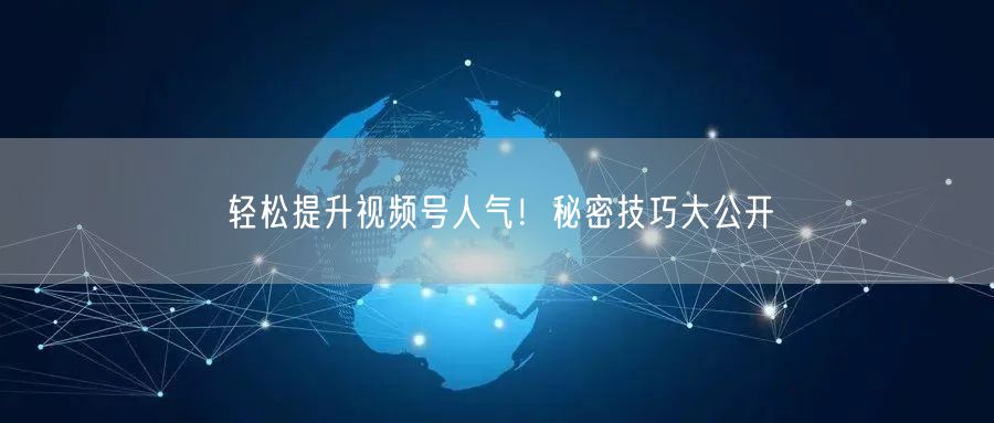 轻松提升视频号人气！秘密技巧大公开