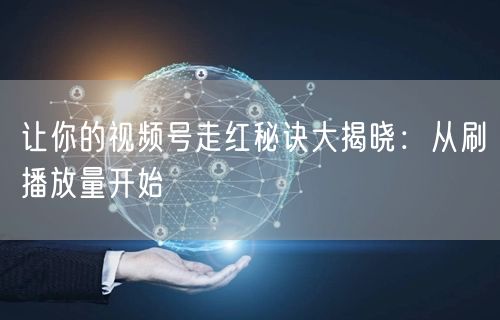让你的视频号走红秘诀大揭晓：从刷播放量开始