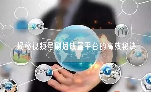 揭秘视频号刷播放量平台的高效秘诀