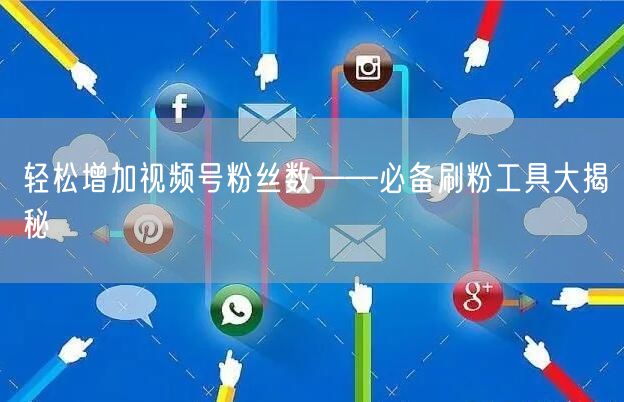 轻松增加视频号粉丝数——必备刷粉工具大揭秘