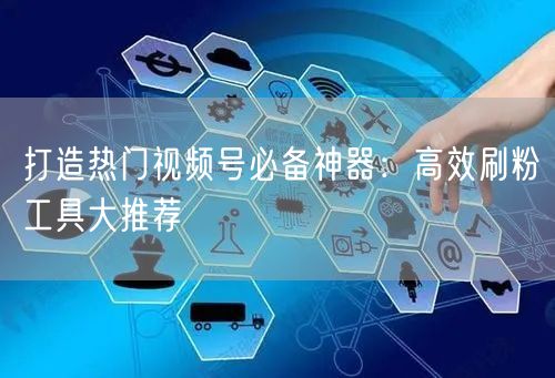 打造热门视频号必备神器：高效刷粉工具大推荐
