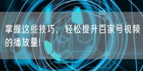 掌握这些技巧，轻松提升百家号视频的播放量!