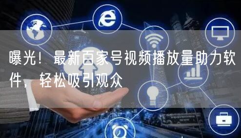 曝光！最新百家号视频播放量助力软件，轻松吸引观众
