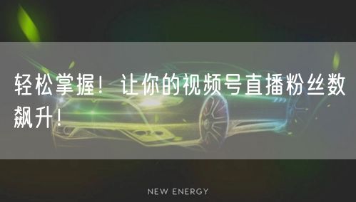 轻松掌握！让你的视频号直播粉丝数飙升！
