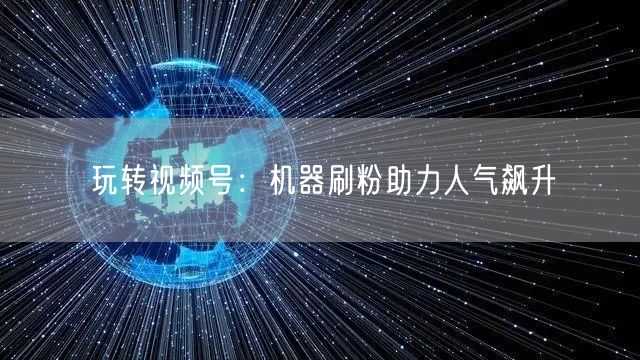 玩转视频号：机器刷粉助力人气飙升
