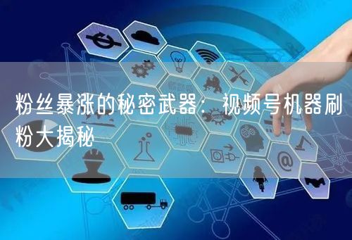 粉丝暴涨的秘密武器：视频号机器刷粉大揭秘