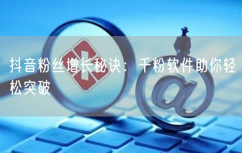 抖音粉丝增长秘诀：千粉软件助你轻松突破