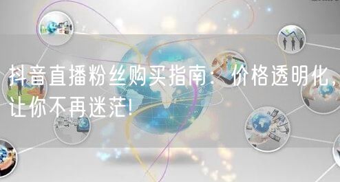 抖音直播粉丝购买指南：价格透明化，让你不再迷茫!