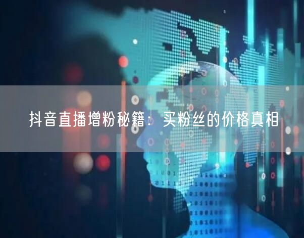 抖音直播增粉秘籍:买粉丝的价格真相