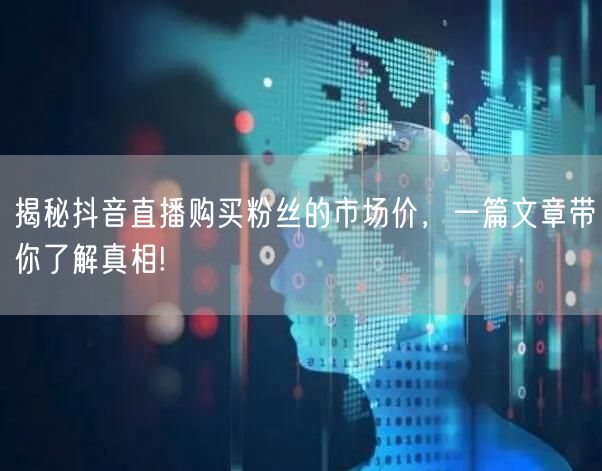 揭秘抖音直播购买粉丝的市场价，一篇文章带你了解真相!