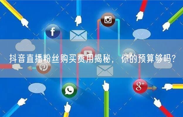 抖音直播粉丝购买费用揭秘，你的预算够吗?