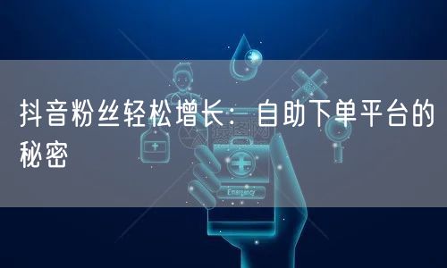 抖音粉丝轻松增长:自助下单平台的秘密