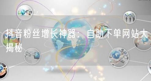 抖音粉丝增长神器：自助下单网站大揭秘