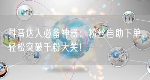 抖音达人必备神器：粉丝自助下单，轻松突破千粉大关！
