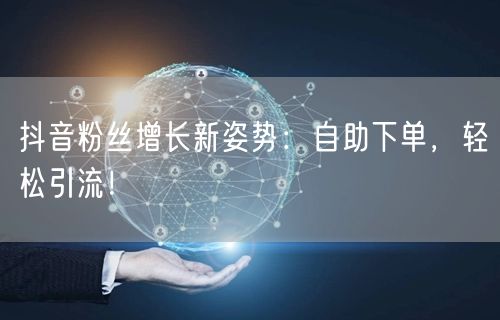 抖音粉丝增长新姿势：自助下单，轻松引流！