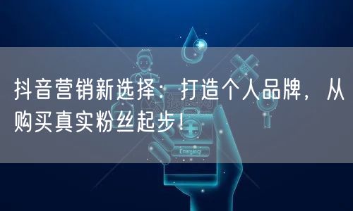 抖音营销新选择:打造个人品牌,从购买真实粉丝起步!