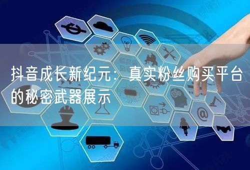 抖音成长新纪元：真实粉丝购买平台的秘密武器展示