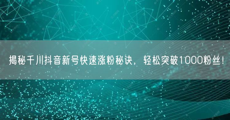 揭秘千川抖音新号快速涨粉秘诀，轻松突破1000粉丝！
