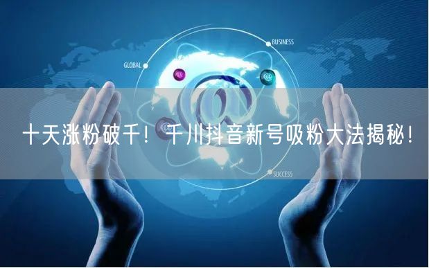 十天涨粉破千！千川抖音新号吸粉大法揭秘！