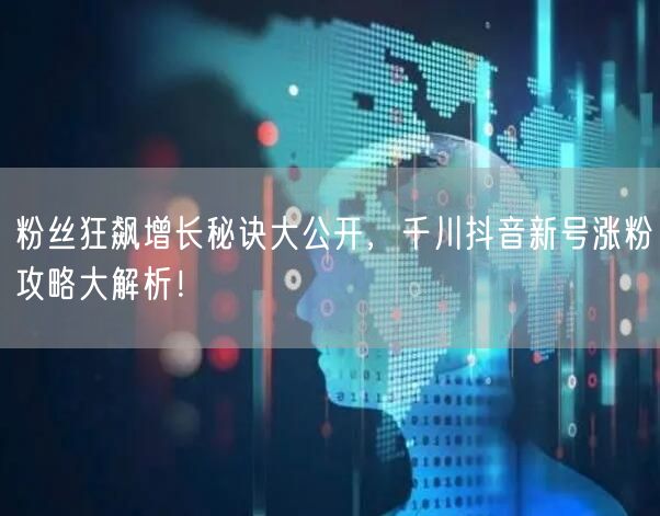 粉丝狂飙增长秘诀大公开，千川抖音新号涨粉攻略大解析！