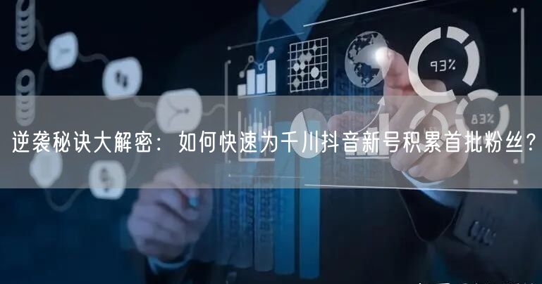 逆袭秘诀大解密：如何快速为千川抖音新号积累首批粉丝？
