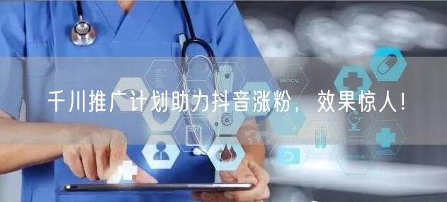 千川推广计划助力抖音涨粉，效果惊人！