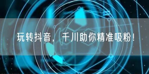 玩转抖音，千川助你精准吸粉！
