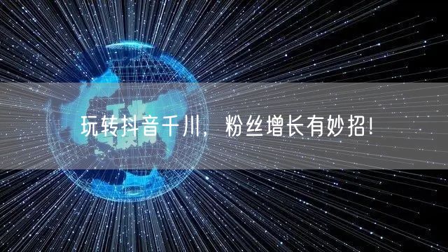 玩转抖音千川，粉丝增长有妙招！
