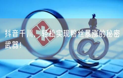 抖音千川，轻松实现粉丝暴涨的秘密武器！