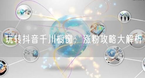 玩转抖音千川橱窗：涨粉攻略大解析