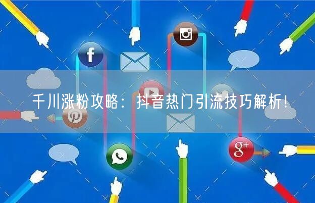 千川涨粉攻略：抖音热门引流技巧解析！