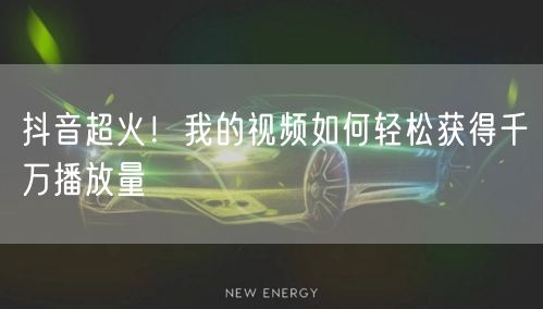 抖音超火！我的视频如何轻松获得千万播放量