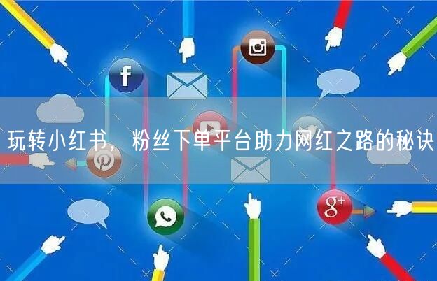 玩转小红书，粉丝下单平台助力网红之路的秘诀