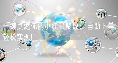 一键点燃你的小红书赞数：自助下单，轻松实现!