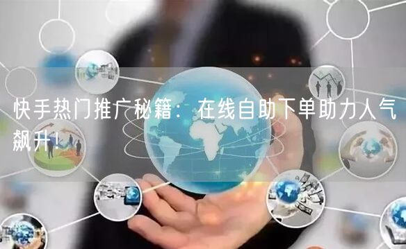 快手热门推广秘籍：在线自助下单助力人气飙升！
