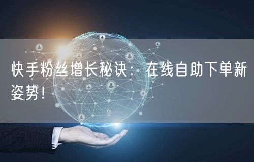 快手粉丝增长秘诀：在线自助下单新姿势！