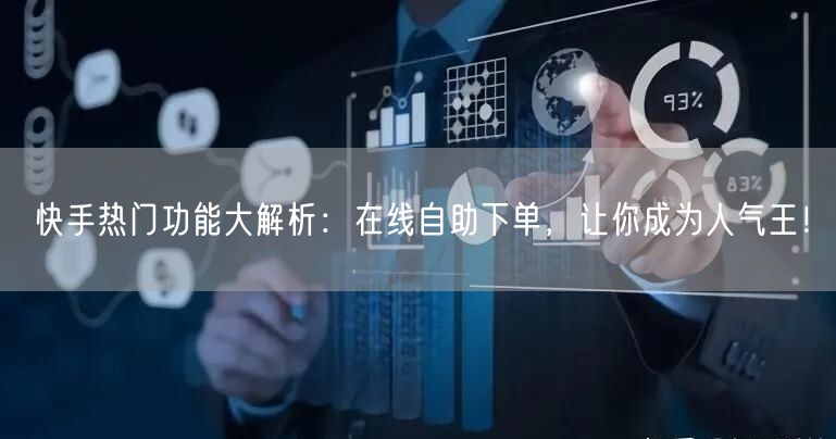 快手热门功能大解析：在线自助下单，让你成为人气王！
