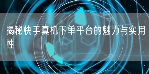 揭秘快手真机下单平台的魅力与实用性
