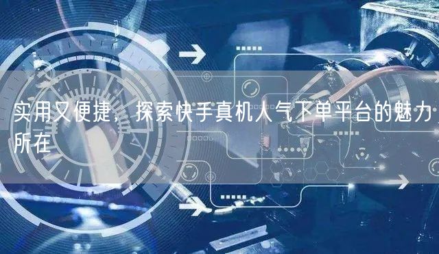 实用又便捷，探索快手真机人气下单平台的魅力所在